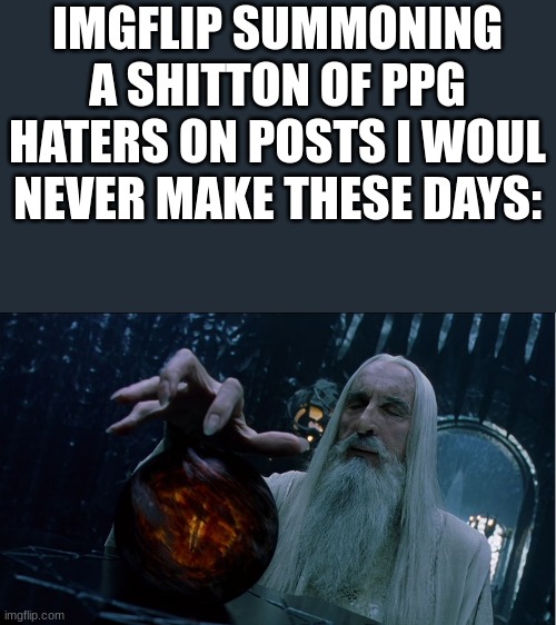 where are they coming from? | IMGFLIP SUMMONING A SHITTON OF PPG HATERS ON POSTS I WOUL NEVER MAKE THESE DAYS: | image tagged in saruman magically summoning | made w/ Imgflip meme maker