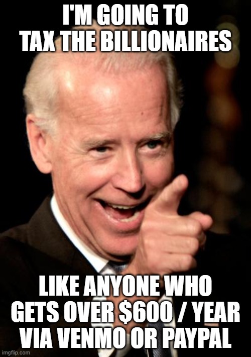 Smilin Biden Meme | I'M GOING TO TAX THE BILLIONAIRES; LIKE ANYONE WHO GETS OVER $600 / YEAR VIA VENMO OR PAYPAL | image tagged in memes,smilin biden | made w/ Imgflip meme maker