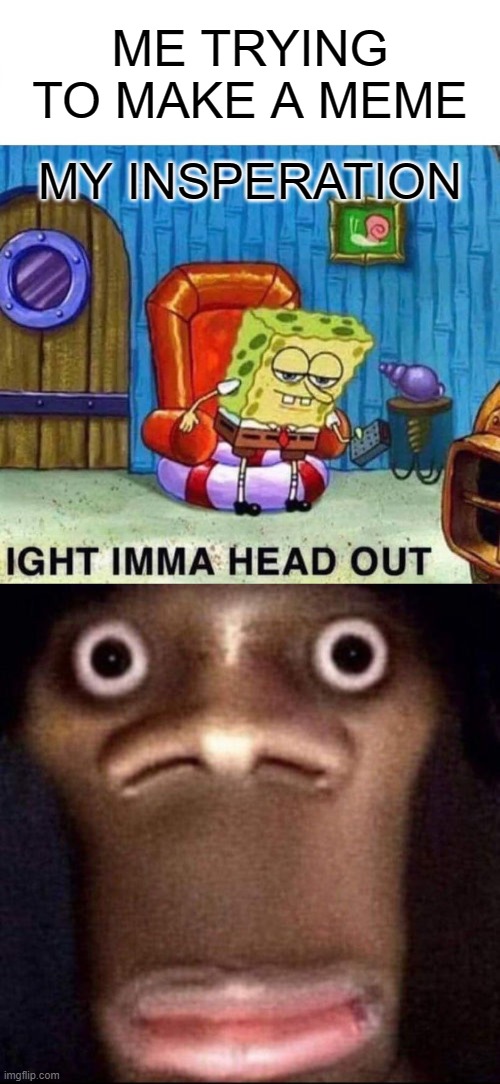 ME TRYING TO MAKE A MEME; MY INSPERATION | image tagged in memes,spongebob ight imma head out | made w/ Imgflip meme maker