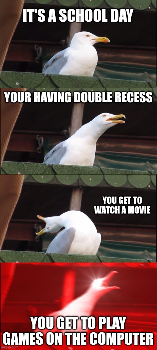 Inhaling Seagull | IT'S A SCHOOL DAY; YOUR HAVING DOUBLE RECESS; YOU GET TO WATCH A MOVIE; YOU GET TO PLAY GAMES ON THE COMPUTER | image tagged in memes,inhaling seagull | made w/ Imgflip meme maker