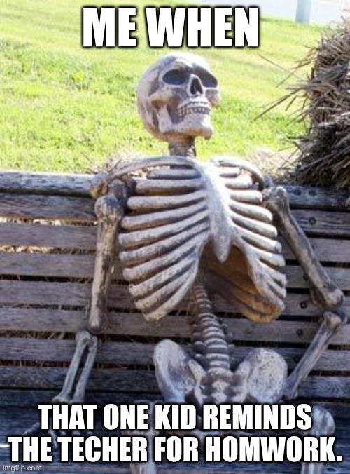 this is to relatable. | ME WHEN; THAT ONE KID REMINDS THE TECHER FOR HOMWORK. | image tagged in memes,waiting skeleton | made w/ Imgflip meme maker