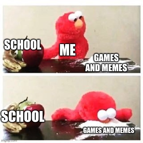 elmo cocaine | SCHOOL; ME; GAMES AND MEMES; SCHOOL; GAMES AND MEMES | image tagged in elmo cocaine | made w/ Imgflip meme maker