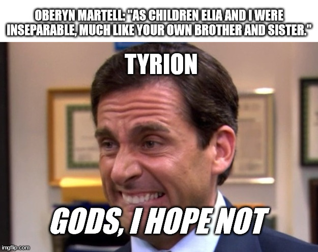 Cringe | OBERYN MARTELL: "AS CHILDREN ELIA AND I WERE INSEPARABLE, MUCH LIKE YOUR OWN BROTHER AND SISTER."; TYRION; GODS, I HOPE NOT | image tagged in cringe,asoiaf,a song of ice and fire,oberyn martell,tyrion lannister | made w/ Imgflip meme maker