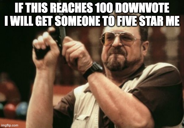 a 5 star is someone slapping me as hard as possible | IF THIS REACHES 100 DOWNVOTE I WILL GET SOMEONE TO FIVE STAR ME | image tagged in memes,am i the only one around here | made w/ Imgflip meme maker