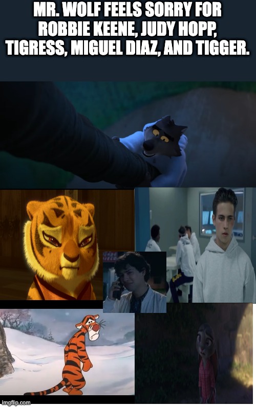 MR. WOLF FEELS SORRY FOR ROBBIE KEENE, JUDY HOPP, TIGRESS, MIGUEL DIAZ, AND TIGGER. | image tagged in funny memes | made w/ Imgflip meme maker