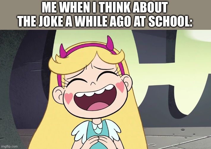*LAUGHING INTENSIFIES* | ME WHEN I THINK ABOUT THE JOKE A WHILE AGO AT SCHOOL: | image tagged in star butterfly laughing,svtfoe,relatable memes,star vs the forces of evil,memes,school | made w/ Imgflip meme maker