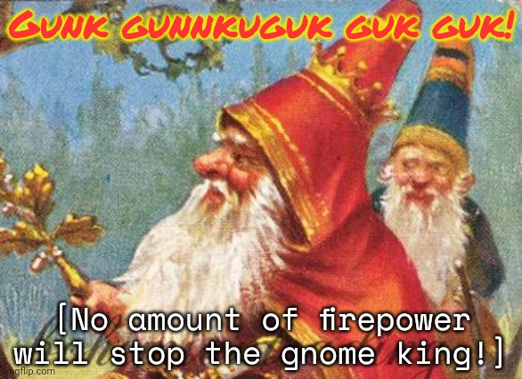 Surrender this criminal stream immediately | Gunk gunnkuguk guk guk! [No amount of firepower will stop the gnome king!] | image tagged in gnomes,cant be stopped,gnome king | made w/ Imgflip meme maker