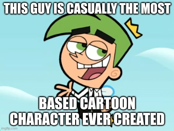 cosmo good times | THIS GUY IS CASUALLY THE MOST; BASED CARTOON CHARACTER EVER CREATED | image tagged in cosmo good times | made w/ Imgflip meme maker