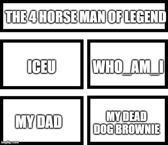 yes | THE 4 HORSE MAN OF LEGEND; WHO_AM_I; ICEU; MY DEAD DOG BROWNIE; MY DAD | image tagged in 4 horsemen of | made w/ Imgflip meme maker