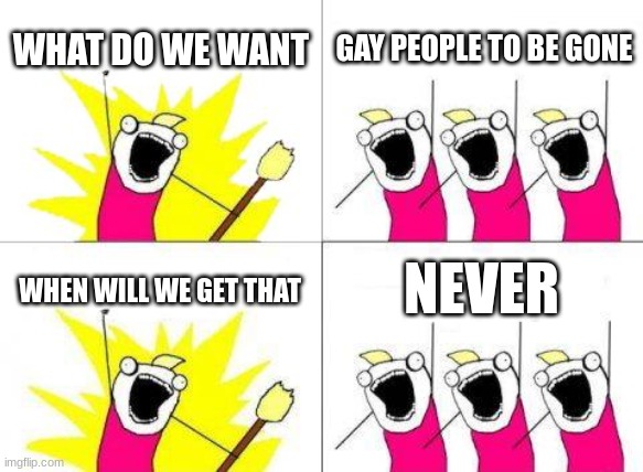 What Do We Want | WHAT DO WE WANT; GAY PEOPLE TO BE GONE; NEVER; WHEN WILL WE GET THAT | image tagged in memes,what do we want | made w/ Imgflip meme maker