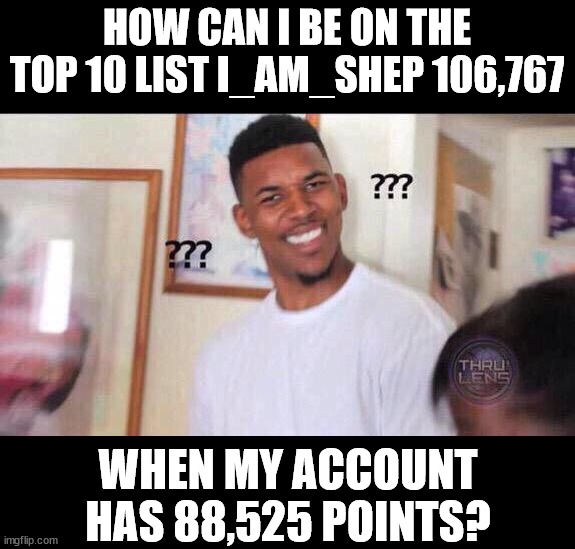 On the weekly leaderboard | HOW CAN I BE ON THE TOP 10 LIST I_AM_SHEP 106,767; WHEN MY ACCOUNT HAS 88,525 POINTS? | image tagged in black guy confused | made w/ Imgflip meme maker