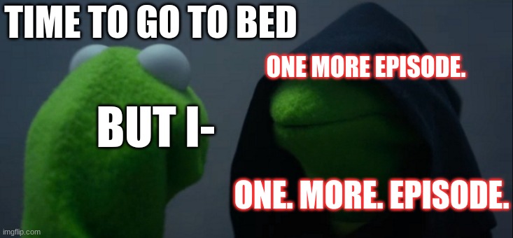 Evil Kermit | TIME TO GO TO BED; ONE MORE EPISODE. BUT I-; ONE. MORE. EPISODE. | image tagged in memes,evil kermit | made w/ Imgflip meme maker