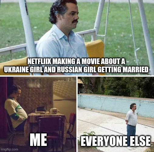 Sad Pablo Escobar Meme | NETFLIIX MAKING A MOVIE ABOUT A UKRAINE GIRL AND RUSSIAN GIRL GETTING MARRIED; ME; EVERYONE ELSE | image tagged in memes,sad pablo escobar | made w/ Imgflip meme maker