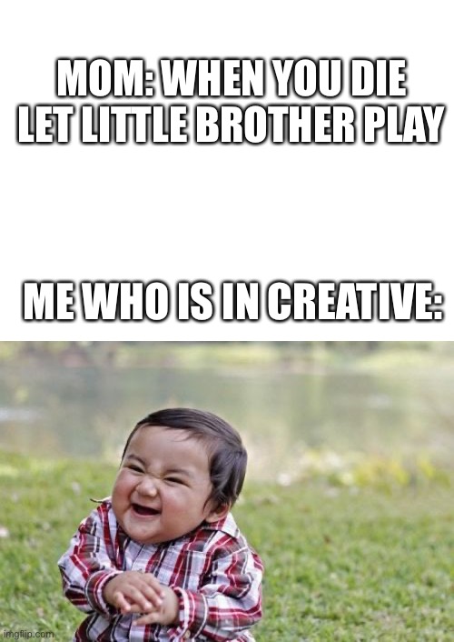 Mining Away |  MOM: WHEN YOU DIE LET LITTLE BROTHER PLAY; ME WHO IS IN CREATIVE: | image tagged in blank white template,memes,evil toddler,creative,minecraft,mom | made w/ Imgflip meme maker