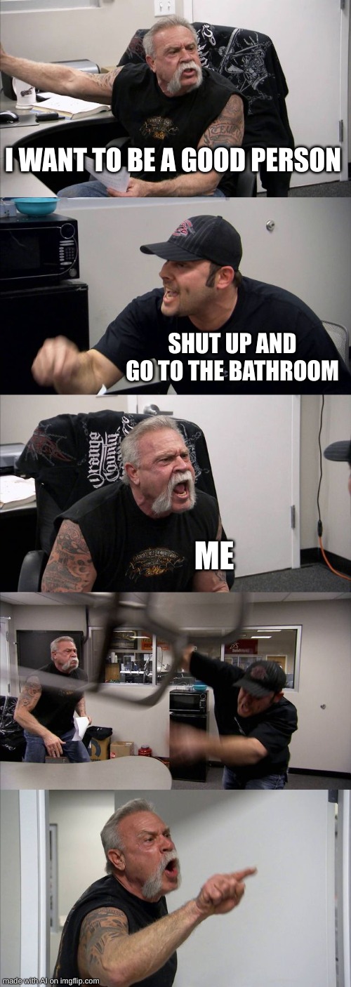 American Chopper Argument | I WANT TO BE A GOOD PERSON; SHUT UP AND GO TO THE BATHROOM; ME | image tagged in memes,american chopper argument | made w/ Imgflip meme maker