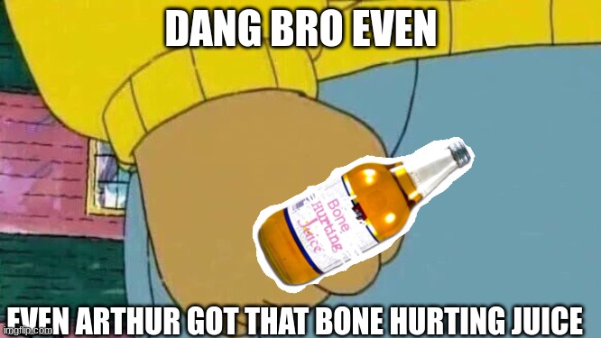 oof my bones hurt | DANG BRO EVEN; EVEN ARTHUR GOT THAT BONE HURTING JUICE | image tagged in memes,arthur fist,bone hurting juice | made w/ Imgflip meme maker