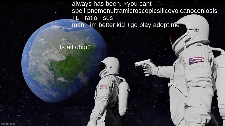 Always Has Been | always has been. +you cant spell pnemonultramicroscopicsilicovolcanoconiosis +L +ratio +sus man +im better kid +go play adopt me; its all ohio? | image tagged in memes,always has been | made w/ Imgflip meme maker