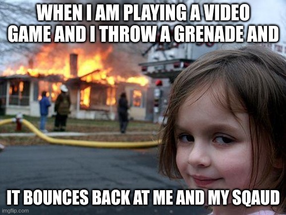 Disaster Girl Meme | WHEN I AM PLAYING A VIDEO GAME AND I THROW A GRENADE AND; IT BOUNCES BACK AT ME AND MY SQAUD | image tagged in memes,disaster girl | made w/ Imgflip meme maker
