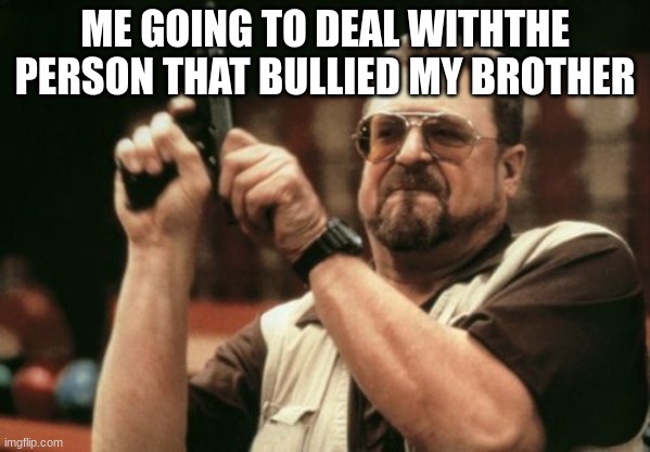 Am I The Only One Around Here | ME GOING TO DEAL WITHTHE PERSON THAT BULLIED MY BROTHER | image tagged in memes,am i the only one around here | made w/ Imgflip meme maker