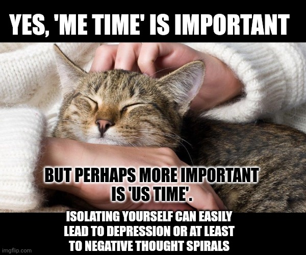 This #lolcat wonders why people want to be alone with negative thoughts | YES, 'ME TIME' IS IMPORTANT; BUT PERHAPS MORE IMPORTANT
IS 'US TIME'. ISOLATING YOURSELF CAN EASILY
LEAD TO DEPRESSION OR AT LEAST
TO NEGATIVE THOUGHT SPIRALS | image tagged in negativity,lolcat,depression,self isolation,think about it | made w/ Imgflip meme maker