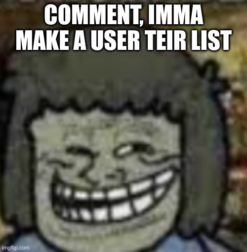 you know who else? | COMMENT, IMMA MAKE A USER TEIR LIST | image tagged in you know who else | made w/ Imgflip meme maker
