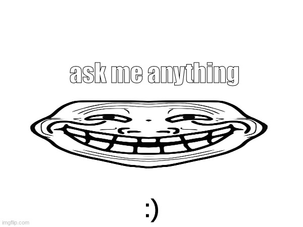 go ahead pals | ask me anything; :) | made w/ Imgflip meme maker