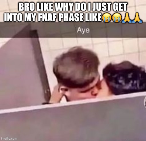 BRO LIKE WHY DO I JUST GET INTO MY FNAF PHASE LIKE😭😭🙏🙏 | made w/ Imgflip meme maker