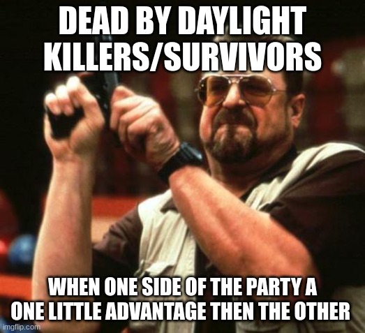 Dead By Daylight | DEAD BY DAYLIGHT  KILLERS/SURVIVORS; WHEN ONE SIDE OF THE PARTY A ONE LITTLE ADVANTAGE THEN THE OTHER | image tagged in gun | made w/ Imgflip meme maker