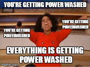 Oprah You Get A | YOU'RE GETTING POWER WASHED EVERYTHING IS GETTING POWER WASHED YOU'RE GETTING POWERWASHED YOU'RE GETTING POWERWASHED | image tagged in oprah,AdviceAnimals | made w/ Imgflip meme maker