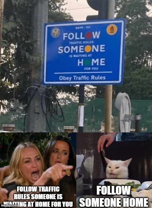 follow someone home | FOLLOW TRAFFIC RULES SOMEONE IS WAITING AT HOME FOR YOU; FOLLOW SOMEONE HOME | image tagged in woman yelling at cat,traffic light,stupid signs,creepy | made w/ Imgflip meme maker