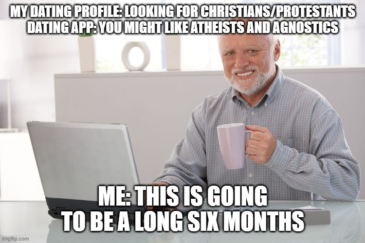 Hide the pain Harold (large) | MY DATING PROFILE: LOOKING FOR CHRISTIANS/PROTESTANTS
DATING APP: YOU MIGHT LIKE ATHEISTS AND AGNOSTICS; ME: THIS IS GOING TO BE A LONG SIX MONTHS | image tagged in hide the pain harold large,christian,dating,online dating,atheists | made w/ Imgflip meme maker