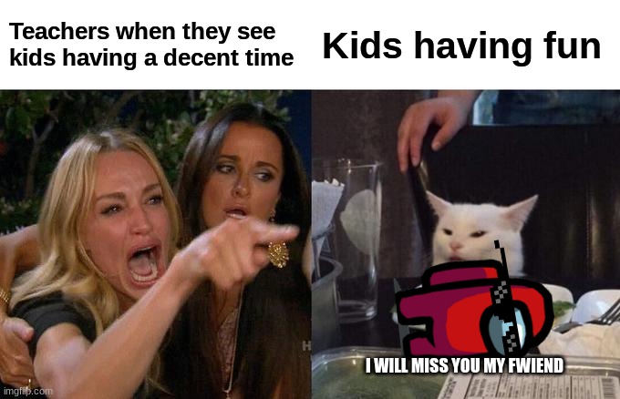 Kids when they have fun at school | Teachers when they see kids having a decent time; Kids having fun; I WILL MISS YOU MY FWIEND | image tagged in memes,woman yelling at cat | made w/ Imgflip meme maker
