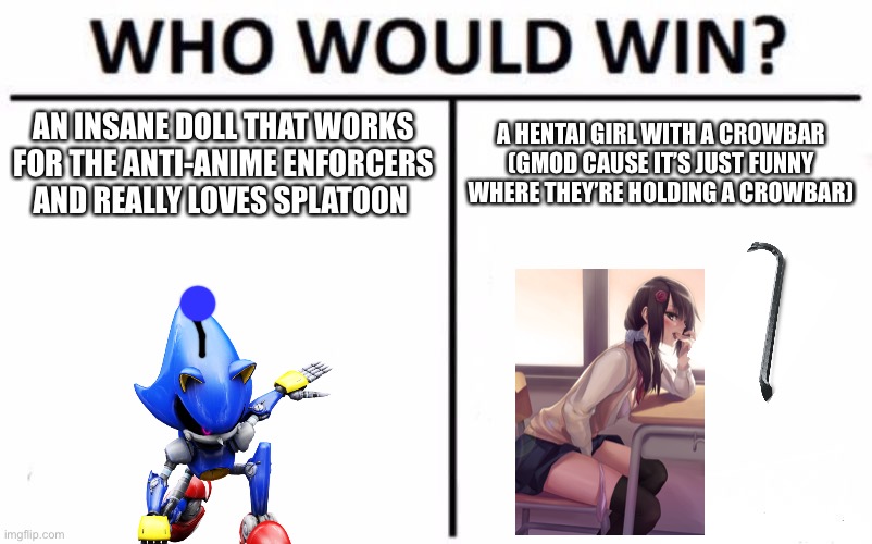 I’m extra insane when it comes to people insulting splatoon | AN INSANE DOLL THAT WORKS FOR THE ANTI-ANIME ENFORCERS AND REALLY LOVES SPLATOON; A HENTAI GIRL WITH A CROWBAR (GMOD CAUSE IT’S JUST FUNNY WHERE THEY’RE HOLDING A CROWBAR) | image tagged in memes,who would win,no anime | made w/ Imgflip meme maker