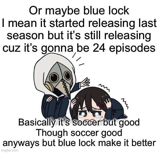 Kimoto chainsaw man | Or maybe blue lock
I mean it started releasing last season but it’s still releasing cuz it’s gonna be 24 episodes; Basically it’s soccer but good
Though soccer good anyways but blue lock make it better | image tagged in kimoto chainsaw man | made w/ Imgflip meme maker