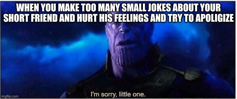thanos meme | WHEN YOU MAKE TOO MANY SMALL JOKES ABOUT YOUR SHORT FRIEND AND HURT HIS FEELINGS AND TRY TO APOLIGIZE | image tagged in thanos i'm sorry little one | made w/ Imgflip meme maker