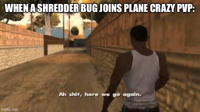 Ah shit here we go again | WHEN A SHREDDER BUG JOINS PLANE CRAZY PVP: | image tagged in ah shit here we go again | made w/ Imgflip meme maker