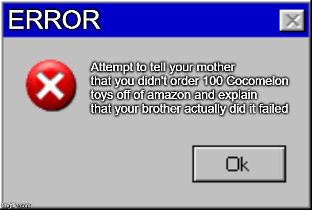 E | ERROR; Attempt to tell your mother that you didn't order 100 Cocomelon toys off of amazon and explain that your brother actually did it failed | image tagged in windows error message | made w/ Imgflip meme maker