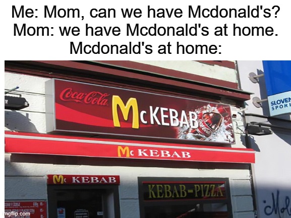 It sells pizza, so it might be better? | Me: Mom, can we have Mcdonald's?
Mom: we have Mcdonald's at home.
Mcdonald's at home: | image tagged in mcdonalds,ripoff | made w/ Imgflip meme maker