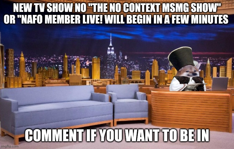 The No Context MSMG Show | NEW TV SHOW NO "THE NO CONTEXT MSMG SHOW" OR "NAFO MEMBER LIVE! WILL BEGIN IN A FEW MINUTES; COMMENT IF YOU WANT TO BE IN | image tagged in the no context msmg show | made w/ Imgflip meme maker