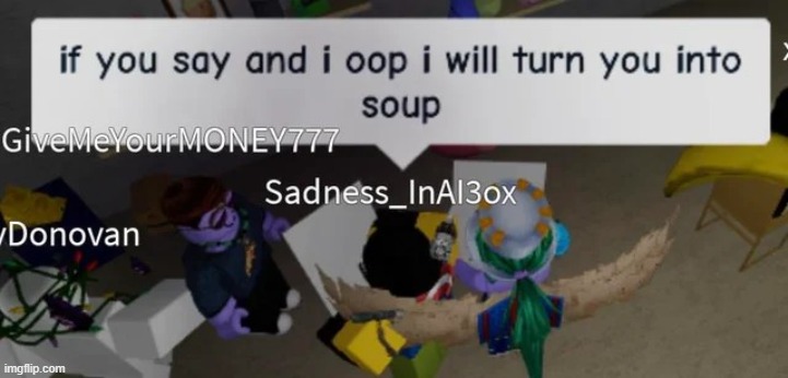 If you say and i oop i will turn you into soup | image tagged in if you say and i oop i will turn you into soup | made w/ Imgflip meme maker