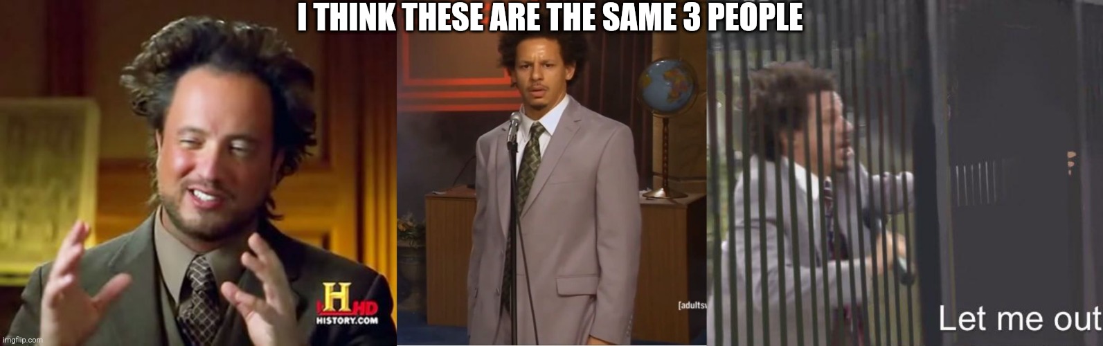 They look very similar | I THINK THESE ARE THE SAME 3 PEOPLE | image tagged in memes,ancient aliens,who killed hannibal,let me out,conspiracy theory | made w/ Imgflip meme maker