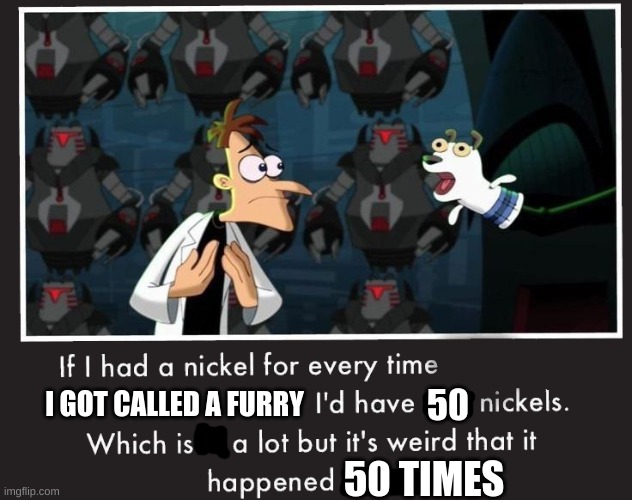 Doof If I had a Nickel | I GOT CALLED A FURRY; 50; 50 TIMES | image tagged in doof if i had a nickel | made w/ Imgflip meme maker