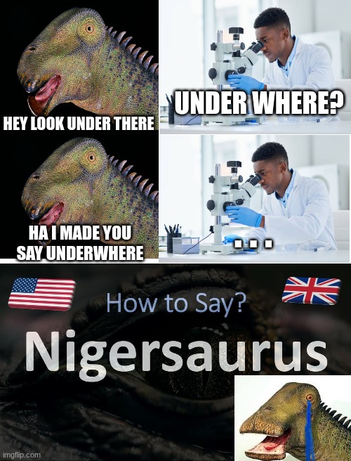 dino name is☠ | UNDER WHERE? HEY LOOK UNDER THERE; . . . HA I MADE YOU SAY UNDERWHERE | image tagged in nigersaurus,dinosaur | made w/ Imgflip meme maker