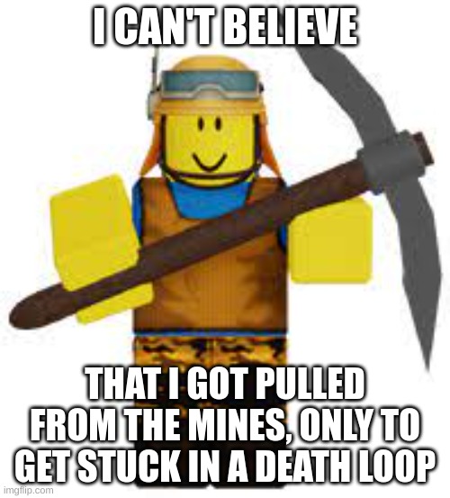 Sad Deadalus | I CAN'T BELIEVE; THAT I GOT PULLED FROM THE MINES, ONLY TO GET STUCK IN A DEATH LOOP | image tagged in funny | made w/ Imgflip meme maker