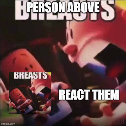 do it | PERSON ABOVE; REACT THEM | image tagged in captain underpants screaming breasts | made w/ Imgflip meme maker