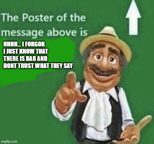 :I | UHHH... I FORGOR I JUST KNOW THAT THERE IS BAD AND DONT TRUST WHAT THEY SAY | made w/ Imgflip meme maker