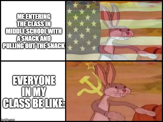 Eating a snack at school be like in a nutshell: | ME ENTERING THE CLASS IN MIDDLE SCHOOL WITH A SNACK AND PULLING OUT THE SNACK; EVERYONE IN MY CLASS BE LIKE: | image tagged in capitalist and communist,communism,history,history memes | made w/ Imgflip meme maker