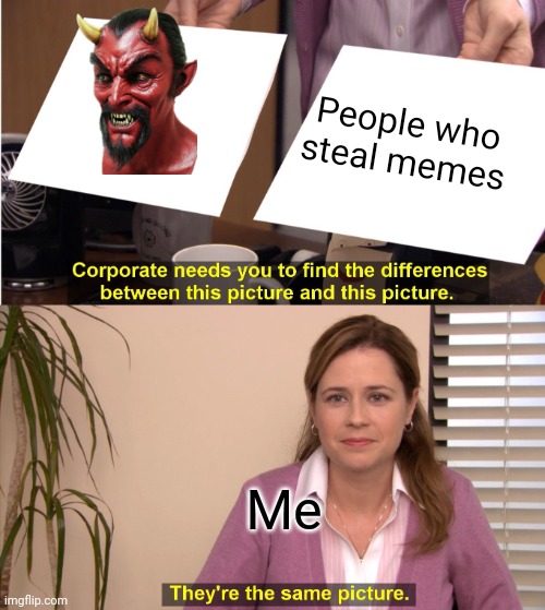 E | People who steal memes; Me | image tagged in memes,they're the same picture | made w/ Imgflip meme maker