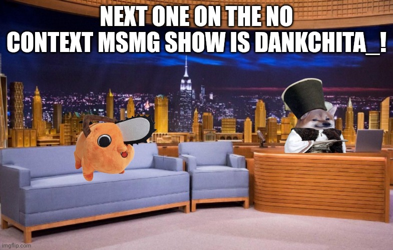 The No Context MSMG Show | NEXT ONE ON THE NO CONTEXT MSMG SHOW IS DANKCHITA_! | image tagged in the no context msmg show | made w/ Imgflip meme maker