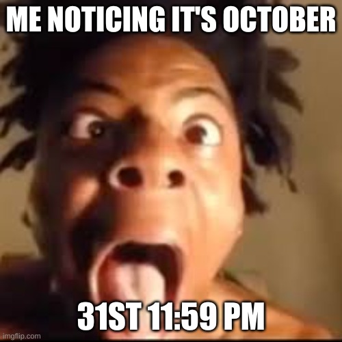 ayo :i | ME NOTICING IT'S OCTOBER; 31ST 11:59 PM | image tagged in ishowspeed rage,ishowspeed,nnn,november,october,october 31 | made w/ Imgflip meme maker